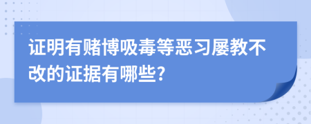 证明有赌博吸毒等恶习屡教不改的证据有哪些?