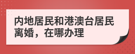 内地居民和港澳台居民离婚，在哪办理
