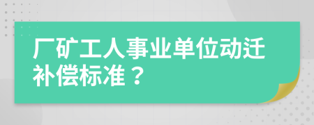 厂矿工人事业单位动迁补偿标准？