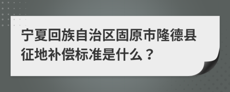宁夏回族自治区固原市隆德县征地补偿标准是什么？