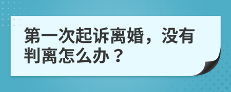第一次起诉离婚，没有判离怎么办？