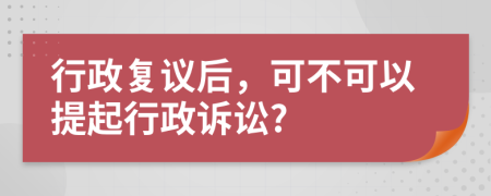 行政复议后，可不可以提起行政诉讼?