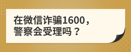 在微信诈骗1600，警察会受理吗？