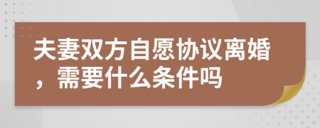 夫妻双方自愿协议离婚，需要什么条件吗