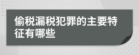 偷税漏税犯罪的主要特征有哪些