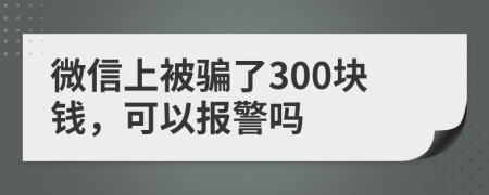 微信上被骗了300块钱，可以报警吗