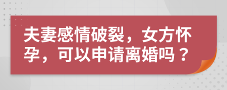 夫妻感情破裂，女方怀孕，可以申请离婚吗？