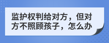 监护权判给对方，但对方不照顾孩子，怎么办