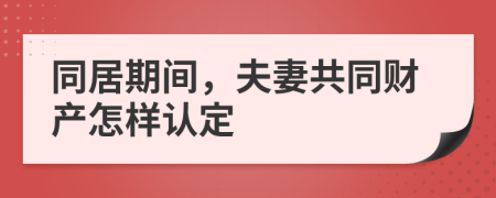 同居期间，夫妻共同财产怎样认定