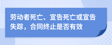 劳动者死亡、宣告死亡或宣告失踪，合同终止是否有效