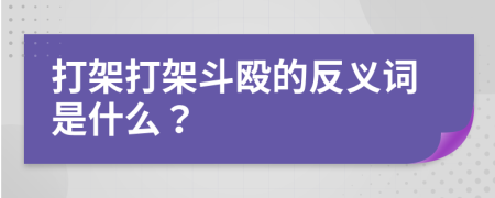 打架打架斗殴的反义词是什么？