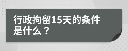 行政拘留15天的条件是什么？