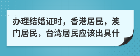 办理结婚证时，香港居民，澳门居民，台湾居民应该出具什