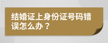 结婚证上身份证号码错误怎么办？