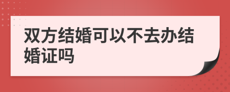 双方结婚可以不去办结婚证吗