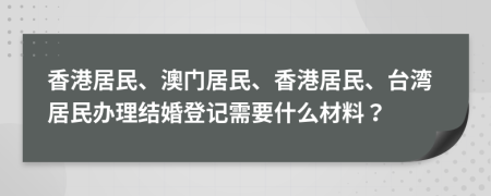 香港居民、澳门居民、香港居民、台湾居民办理结婚登记需要什么材料？