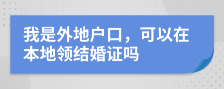 我是外地户口，可以在本地领结婚证吗