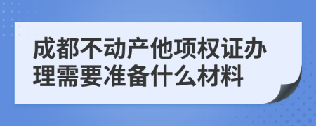 成都不动产他项权证办理需要准备什么材料