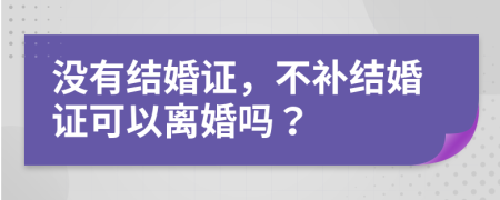 没有结婚证，不补结婚证可以离婚吗？