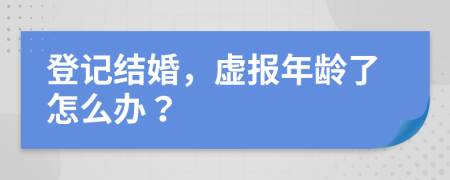 登记结婚，虚报年龄了怎么办？