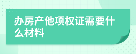 办房产他项权证需要什么材料