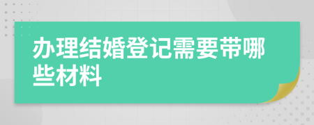 办理结婚登记需要带哪些材料