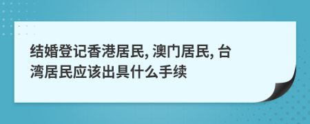 结婚登记香港居民, 澳门居民, 台湾居民应该出具什么手续