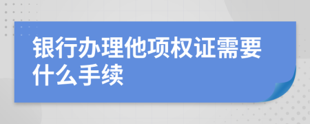 银行办理他项权证需要什么手续