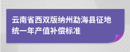 云南省西双版纳州勐海县征地统一年产值补偿标准