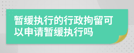 暂缓执行的行政拘留可以申请暂缓执行吗