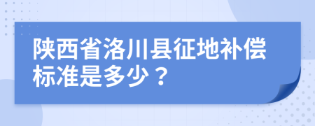 陕西省洛川县征地补偿标准是多少？