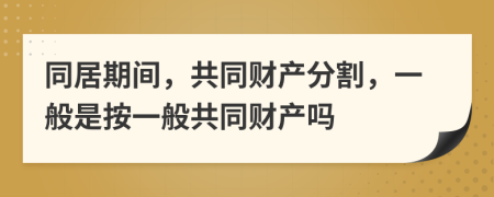 同居期间，共同财产分割，一般是按一般共同财产吗