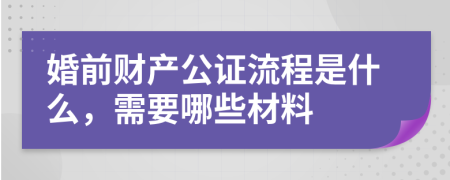 婚前财产公证流程是什么，需要哪些材料