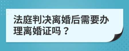 法庭判决离婚后需要办理离婚证吗？