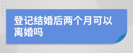 登记结婚后两个月可以离婚吗