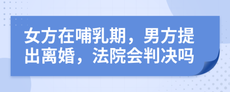 女方在哺乳期，男方提出离婚，法院会判决吗