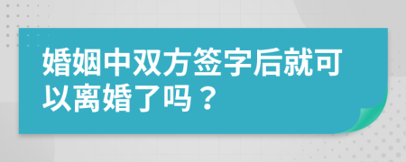 婚姻中双方签字后就可以离婚了吗？