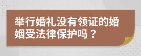 举行婚礼没有领证的婚姻受法律保护吗？