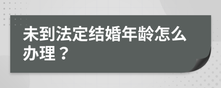 未到法定结婚年龄怎么办理？