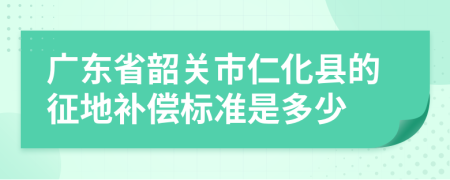 广东省韶关市仁化县的征地补偿标准是多少