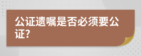 公证遗嘱是否必须要公证?