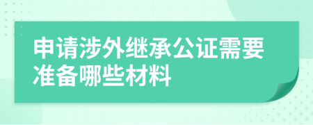 申请涉外继承公证需要准备哪些材料