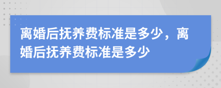 离婚后抚养费标准是多少，离婚后抚养费标准是多少