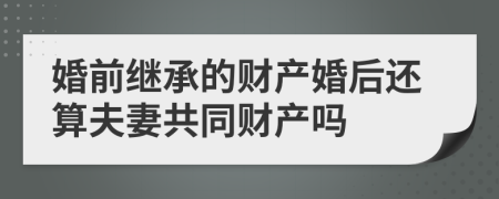 婚前继承的财产婚后还算夫妻共同财产吗