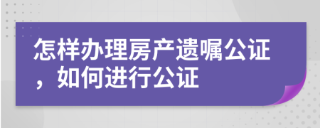 怎样办理房产遗嘱公证，如何进行公证