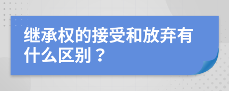 继承权的接受和放弃有什么区别？