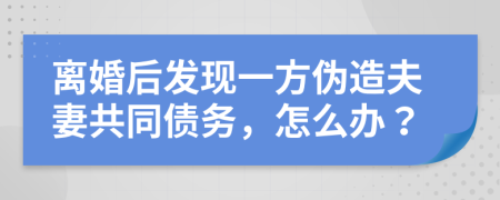 离婚后发现一方伪造夫妻共同债务，怎么办？