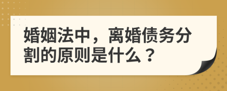 婚姻法中，离婚债务分割的原则是什么？