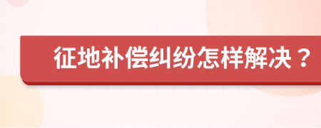 征地补偿纠纷怎样解决？