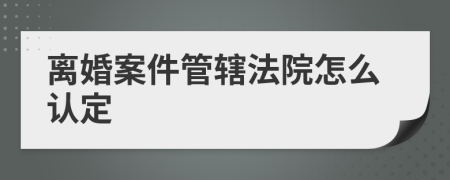 离婚案件管辖法院怎么认定